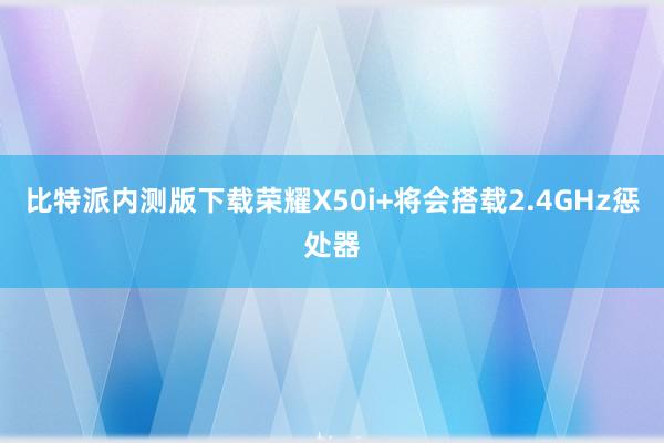 比特派内测版下载荣耀X50i+将会搭载2.4GHz惩处器