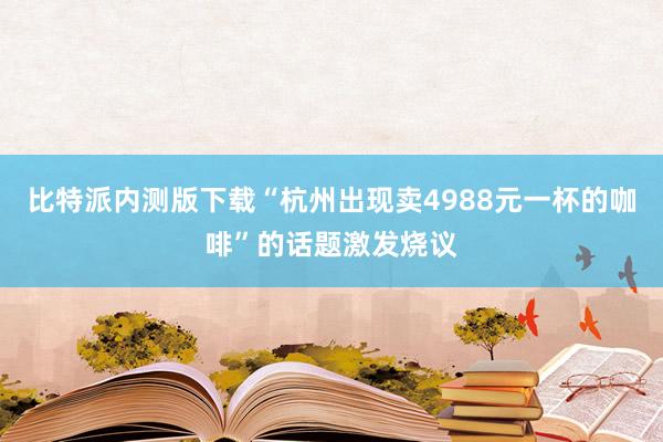 比特派内测版下载“杭州出现卖4988元一杯的咖啡”的话题激发烧议